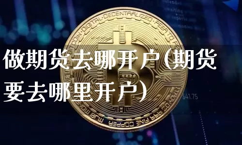 做期货去哪开户(期货要去哪里开户)_https://www.czytfl.com_期货走势_第1张