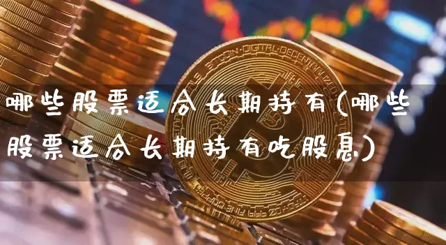 哪些股票适合长期持有(哪些股票适合长期持有吃股息)_https://www.czytfl.com_期货价格_第1张