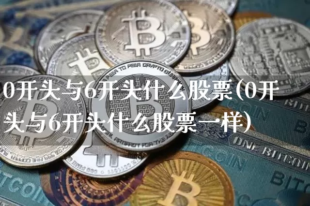 0开头与6开头什么股票(0开头与6开头什么股票一样)_https://www.czytfl.com_期货行情_第1张