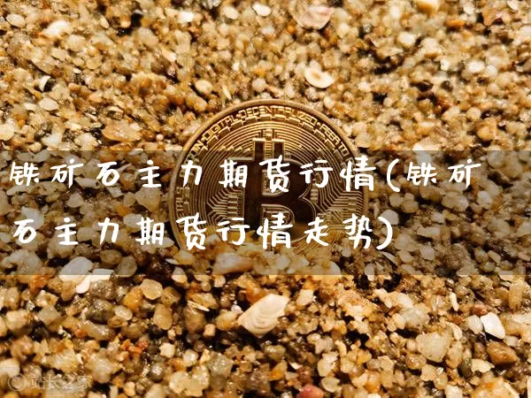 铁矿石主力期货行情(铁矿石主力期货行情走势)_https://www.czytfl.com_期货走势_第1张
