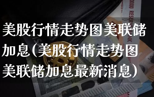美股行情走势图美联储加息(美股行情走势图美联储加息最新消息)_https://www.czytfl.com_期货走势_第1张