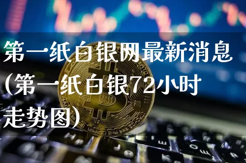 第一纸白银网最新消息(第一纸白银72小时走势图)_https://www.czytfl.com_期货价格_第1张