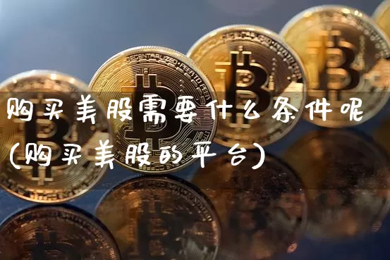 购买美股需要什么条件呢(购买美股的平台)_https://www.czytfl.com_期货行情_第1张