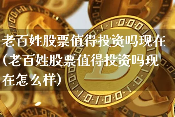 老百姓股票值得投资吗现在(老百姓股票值得投资吗现在怎么样)_https://www.czytfl.com_期货走势_第1张