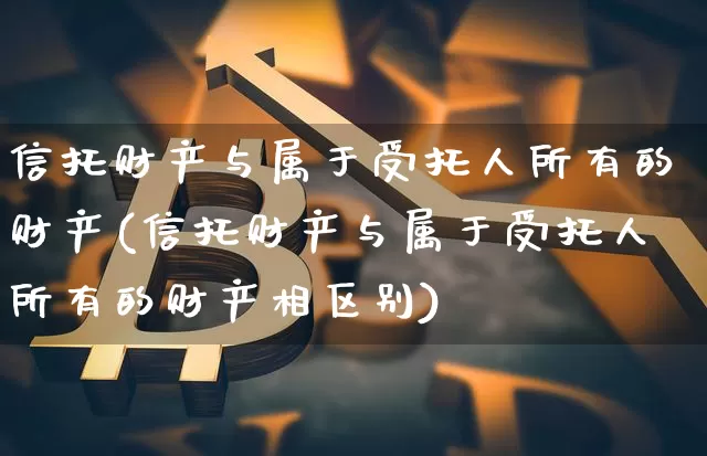 信托财产与属于受托人所有的财产(信托财产与属于受托人所有的财产相区别)_https://www.czytfl.com_期货走势_第1张