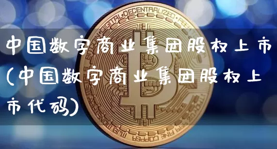 中国数字商业集团股权上市(中国数字商业集团股权上市代码)_https://www.czytfl.com_期货走势_第1张