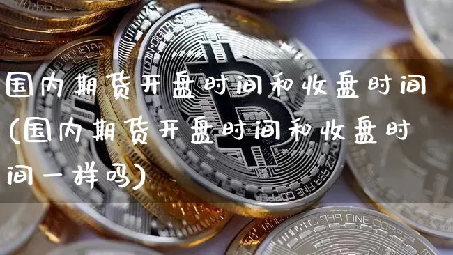 国内期货开盘时间和收盘时间(国内期货开盘时间和收盘时间一样吗)_https://www.czytfl.com_期货走势_第1张