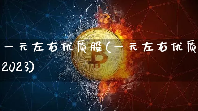 一元左右优质股(一元左右优质股2023)_https://www.czytfl.com_期货_第1张