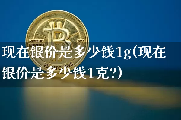 现在银价是多少钱1g(现在银价是多少钱1克?)_https://www.czytfl.com_期货行情_第1张