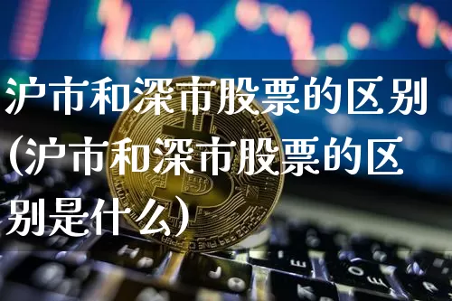 沪市和深市股票的区别(沪市和深市股票的区别是什么)_https://www.czytfl.com_期货行情_第1张
