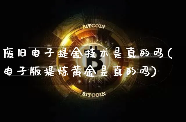 废旧电子提金技术是真的吗(电子版提炼黄金是真的吗)_https://www.czytfl.com_期货行情_第1张