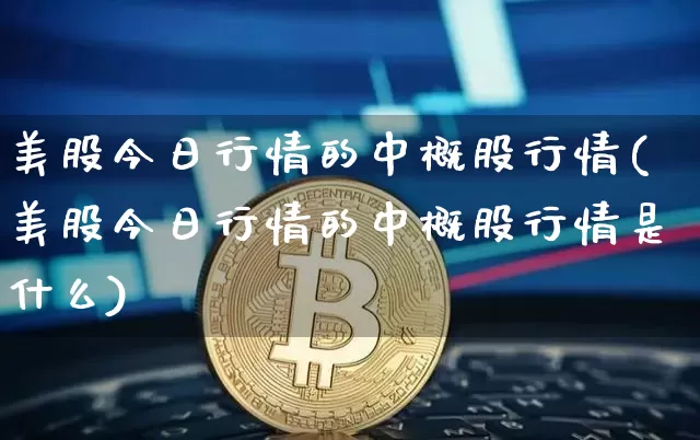 美股今日行情的中概股行情(美股今日行情的中概股行情是什么)_https://www.czytfl.com_期货行情_第1张