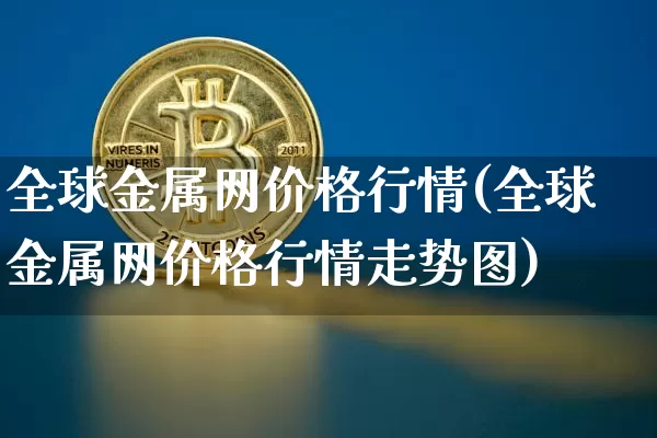全球金属网价格行情(全球金属网价格行情走势图)_https://www.czytfl.com_期货行情_第1张