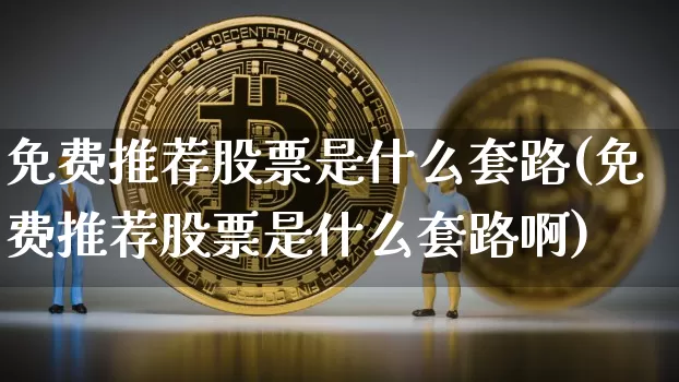 免费推荐股票是什么套路(免费推荐股票是什么套路啊)_https://www.czytfl.com_期货_第1张