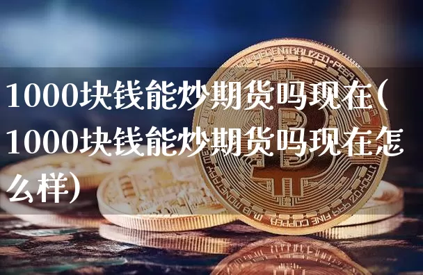 1000块钱能炒期货吗现在(1000块钱能炒期货吗现在怎么样)_https://www.czytfl.com_期货_第1张
