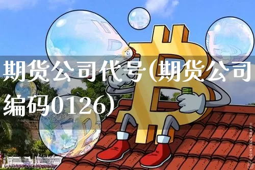 期货公司代号(期货公司编码0126)_https://www.czytfl.com_期货_第1张