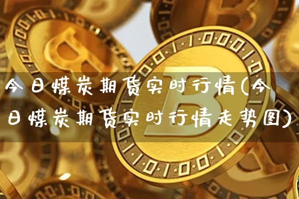 今日煤炭期货实时行情(今日煤炭期货实时行情走势图)_https://www.czytfl.com_期货走势_第1张