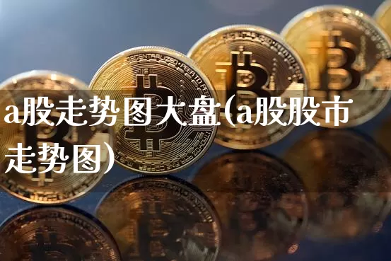 a股走势图大盘(a股股市走势图)_https://www.czytfl.com_期货走势_第1张