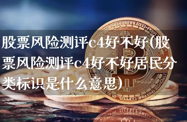 股票风险测评c4好不好(股票风险测评c4好不好居民分类标识是什么意思)_https://www.czytfl.com_期货_第1张