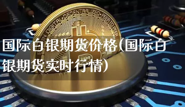 国际白银期货价格(国际白银期货实时行情)_https://www.czytfl.com_期货交易_第1张