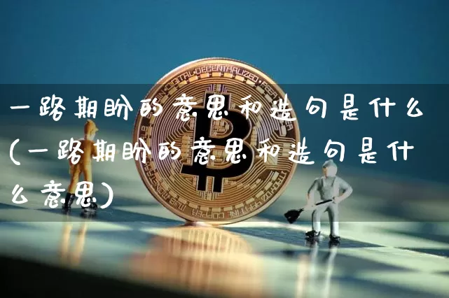 一路期盼的意思和造句是什么(一路期盼的意思和造句是什么意思)_https://www.czytfl.com_期货走势_第1张