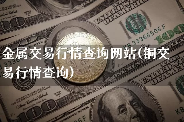 金属交易行情查询网站(铜交易行情查询)_https://www.czytfl.com_期货行情_第1张