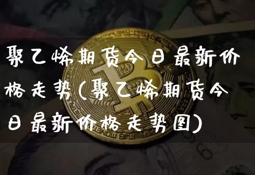 聚乙烯期货今日最新价格走势(聚乙烯期货今日最新价格走势图)_https://www.czytfl.com_期货行情_第1张