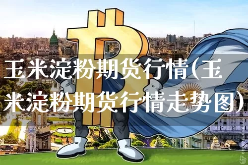 玉米淀粉期货行情(玉米淀粉期货行情走势图)_https://www.czytfl.com_期货行情_第1张