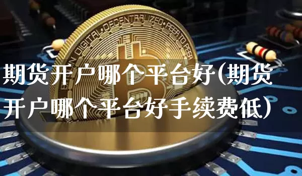 期货开户哪个平台好(期货开户哪个平台好手续费低)_https://www.czytfl.com_期货走势_第1张