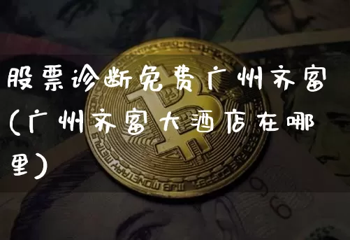 股票诊断免费广州齐富(广州齐富大酒店在哪里)_https://www.czytfl.com_期货走势_第1张