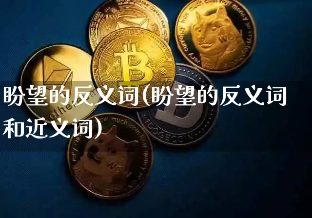 盼望的反义词(盼望的反义词和近义词)_https://www.czytfl.com_期货价格_第1张
