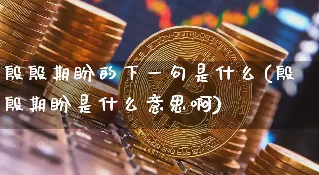 殷殷期盼的下一句是什么(殷殷期盼是什么意思啊)_https://www.czytfl.com_期货价格_第1张