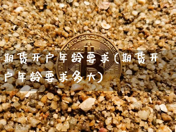 期货开户年龄要求(期货开户年龄要求多大)_https://www.czytfl.com_期货价格_第1张