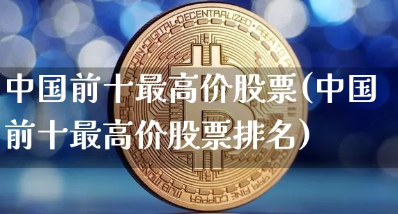 中国前十最高价股票(中国前十最高价股票排名)_https://www.czytfl.com_期货行情_第1张