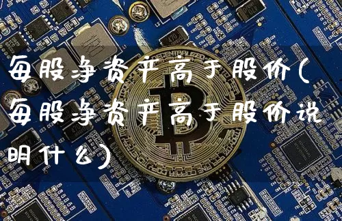 每股净资产高于股价(每股净资产高于股价说明什么)_https://www.czytfl.com_期货_第1张