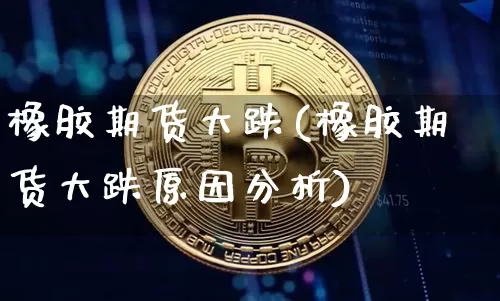 橡胶期货大跌(橡胶期货大跌原因分析)_https://www.czytfl.com_期货交易_第1张