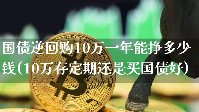 国债逆回购10万一年能挣多少钱(10万存定期还是买国债好)_https://www.czytfl.com_期货行情_第1张
