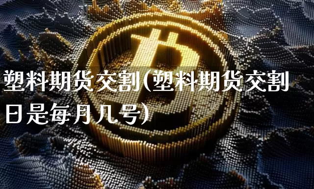 塑料期货交割(塑料期货交割日是每月几号)_https://www.czytfl.com_期货交易_第1张