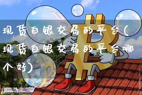 现货白银交易的平台(现货白银交易的平台哪个好)_https://www.czytfl.com_期货行情_第1张