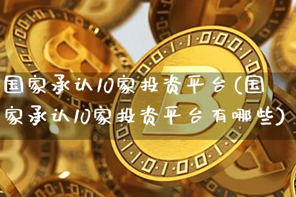 国家承认10家投资平台(国家承认10家投资平台有哪些)_https://www.czytfl.com_期货走势_第1张