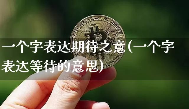 一个字表达期待之意(一个字表达等待的意思)_https://www.czytfl.com_期货价格_第1张