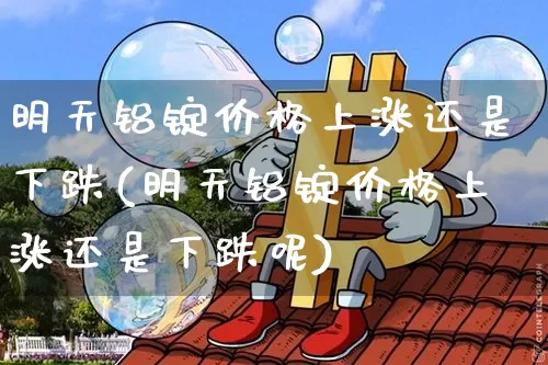 明天铝锭价格上涨还是下跌(明天铝锭价格上涨还是下跌呢)_https://www.czytfl.com_期货行情_第1张