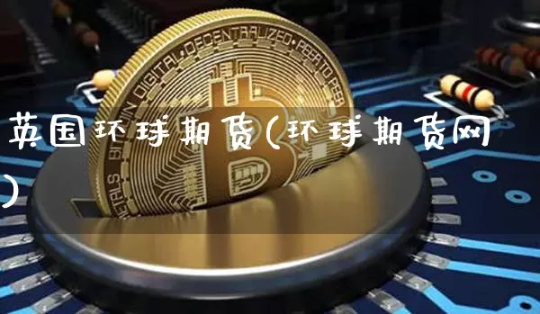 英国环球期货(环球期货网)_https://www.czytfl.com_期货交易_第1张