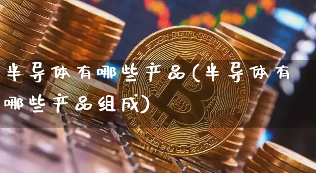 半导体有哪些产品(半导体有哪些产品组成)_https://www.czytfl.com_期货_第1张