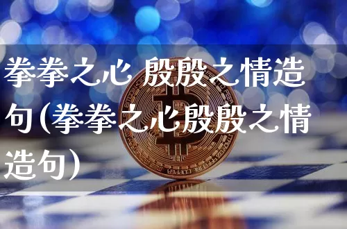 拳拳之心 殷殷之情造句(拳拳之心殷殷之情造句)_https://www.czytfl.com_期货_第1张
