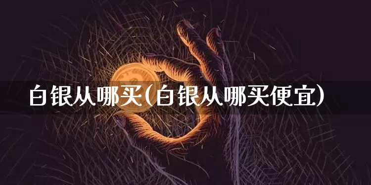 白银从哪买(白银从哪买便宜)_https://www.czytfl.com_期货行情_第1张