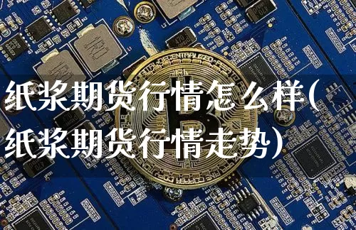 纸浆期货行情怎么样(纸浆期货行情走势)_https://www.czytfl.com_期货_第1张