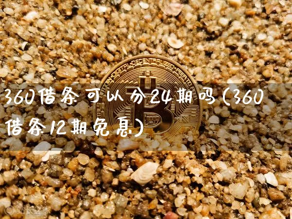 360借条可以分24期吗(360借条12期免息)_https://www.czytfl.com_期货走势_第1张