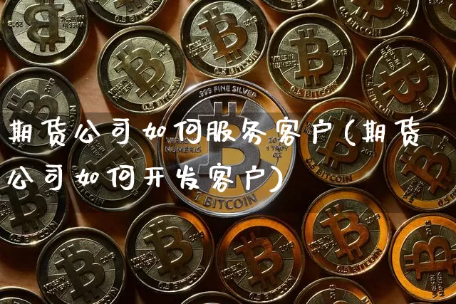 期货公司如何服务客户(期货公司如何开发客户)_https://www.czytfl.com_期货交易_第1张