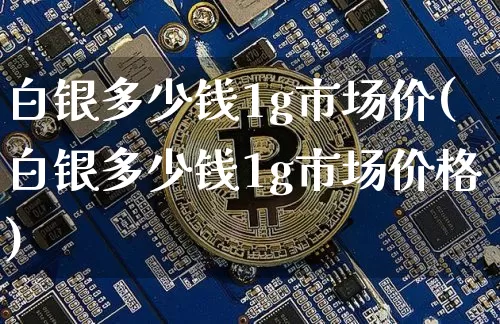 白银多少钱1g市场价(白银多少钱1g市场价格)_https://www.czytfl.com_期货行情_第1张